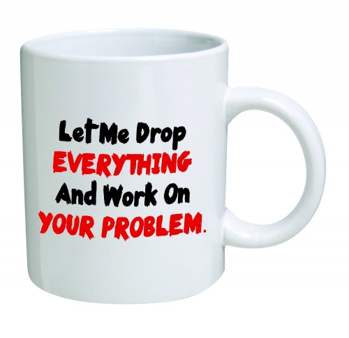 Let me drop everything and start working on your problem - 11 OZ Coffee Mug - Funny Inspirational and sarcasm - By A Mug To Keep TM